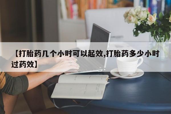 私人卖流产药联系方式【打胎药几个小时可以起效,打胎药多少小时过药效】