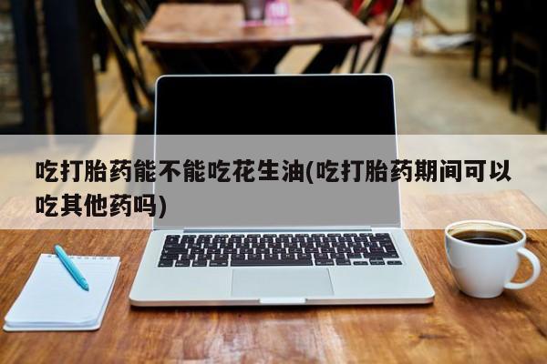 私人卖流产药联系方式吃打胎药能不能吃花生油(吃打胎药期间可以吃其他药吗)