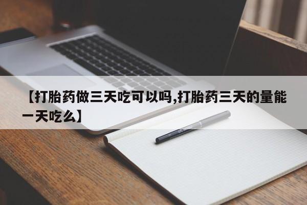 私人卖流产药联系方式【打胎药做三天吃可以吗,打胎药三天的量能一天吃么】