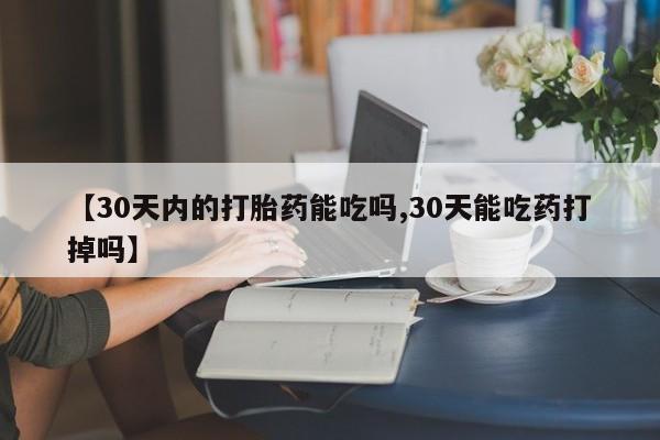 私人卖流产药联系方式【30天内的打胎药能吃吗,30天能吃药打掉吗】