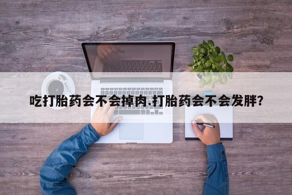 私人卖流产药联系方式吃打胎药会不会掉肉.打胎药会不会发胖？