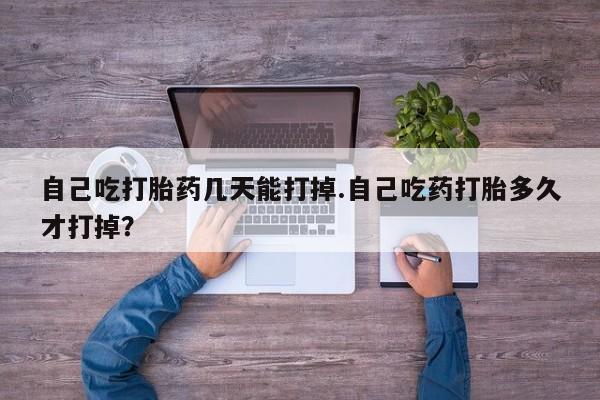 私人卖流产药联系方式自己吃打胎药几天能打掉.自己吃药打胎多久才打掉？