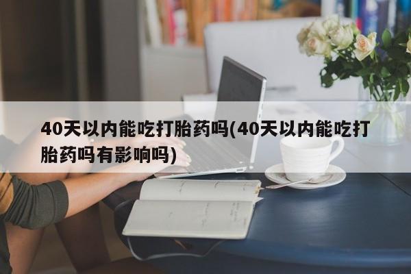 私人卖流产药联系方式40天以内能吃打胎药吗(40天以内能吃打胎药吗有影响吗)
