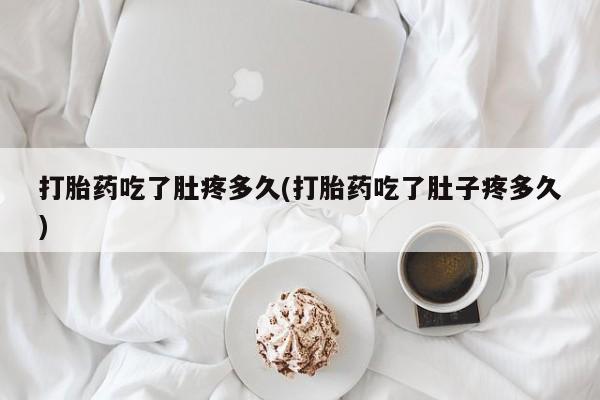 私人卖流产药联系方式打胎药吃了肚疼多久(打胎药吃了肚子疼多久)