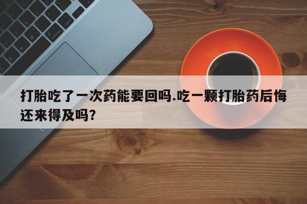 私人卖流产药联系方式打胎吃了一次药能要回吗.吃一颗打胎药后悔还来得及吗？