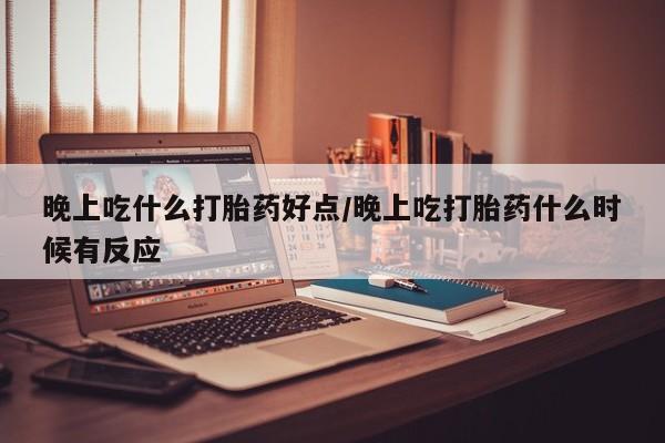 私人卖流产药联系方式晚上吃什么打胎药好点/晚上吃打胎药什么时候有反应