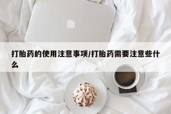 私人卖流产药联系方式打胎药的使用注意事项/打胎药需要注意些什么