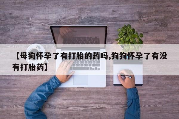 私人卖流产药联系方式【母狗怀孕了有打胎的药吗,狗狗怀孕了有没有打胎药】