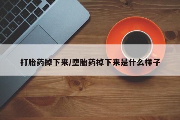 私人卖流产药联系方式打胎药掉下来/堕胎药掉下来是什么样子
