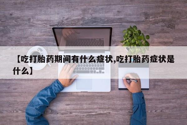 私人卖流产药联系方式【吃打胎药期间有什么症状,吃打胎药症状是什么】