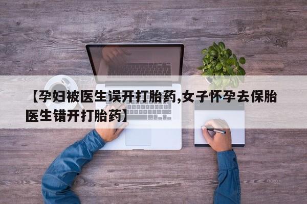 私人卖流产药联系方式【孕妇被医生误开打胎药,女子怀孕去保胎 医生错开打胎药】