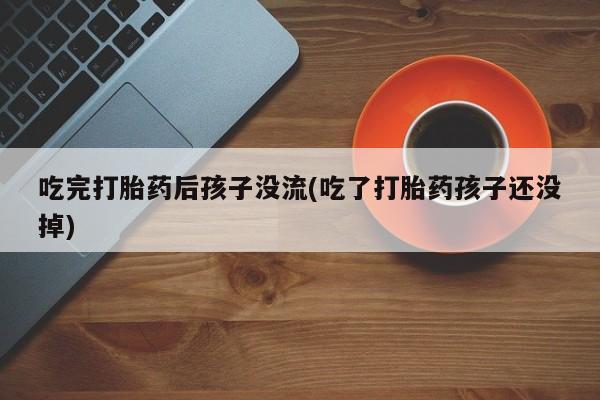 私人卖流产药联系方式吃完打胎药后孩子没流(吃了打胎药孩子还没掉)