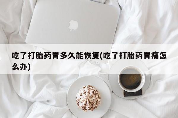 私人卖流产药联系方式吃了打胎药胃多久能恢复(吃了打胎药胃痛怎么办)