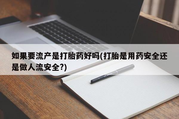 私人卖流产药联系方式如果要流产是打胎药好吗(打胎是用药安全还是做人流安全?)