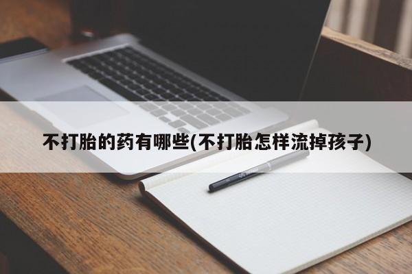 私人卖流产药联系方式不打胎的药有哪些(不打胎怎样流掉孩子)