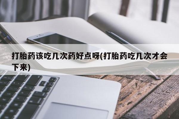 私人卖流产药联系方式打胎药该吃几次药好点呀(打胎药吃几次才会下来)