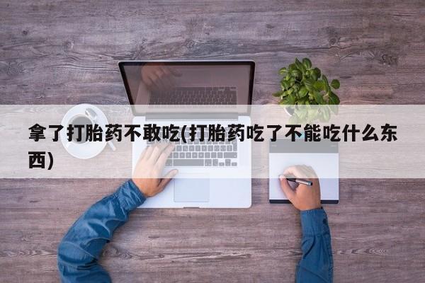 私人卖流产药联系方式拿了打胎药不敢吃(打胎药吃了不能吃什么东西)