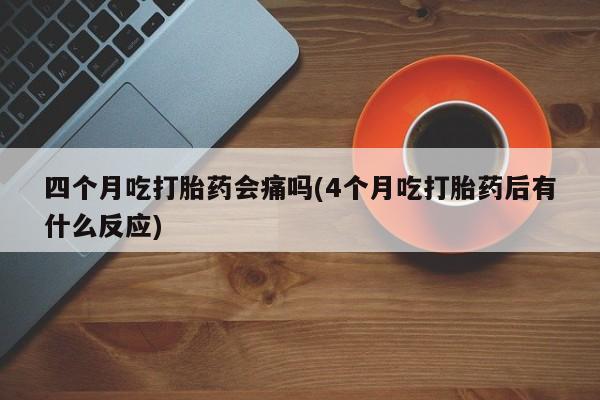 私人卖流产药联系方式四个月吃打胎药会痛吗(4个月吃打胎药后有什么反应)