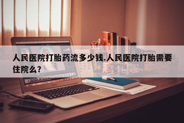 私人卖流产药联系方式人民医院打胎药流多少钱.人民医院打胎需要住院么？