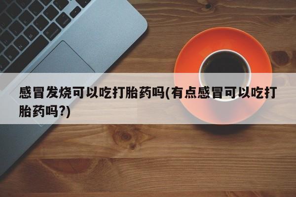 私人卖流产药联系方式感冒发烧可以吃打胎药吗(有点感冒可以吃打胎药吗?)