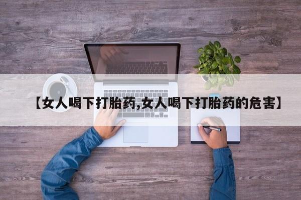私人卖流产药联系方式【女人喝下打胎药,女人喝下打胎药的危害】