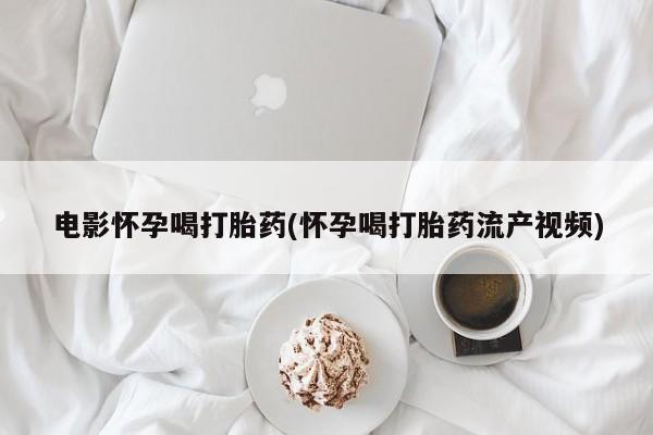 私人卖流产药联系方式电影怀孕喝打胎药(怀孕喝打胎药流产视频)