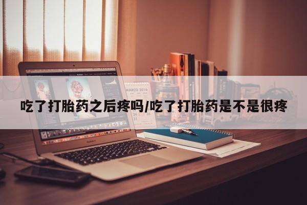 私人卖流产药联系方式吃了打胎药之后疼吗/吃了打胎药是不是很疼