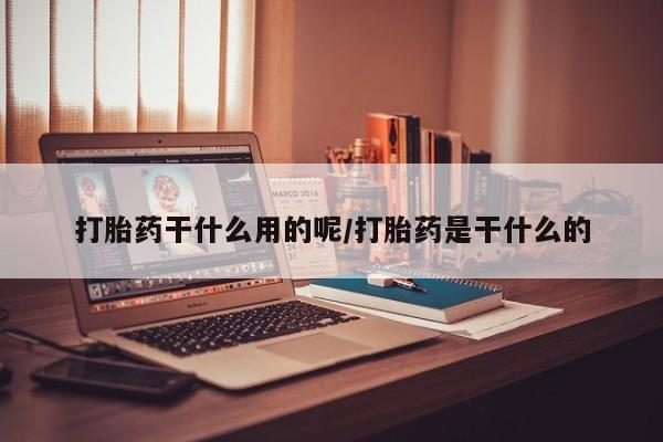 私人卖流产药联系方式打胎药干什么用的呢/打胎药是干什么的