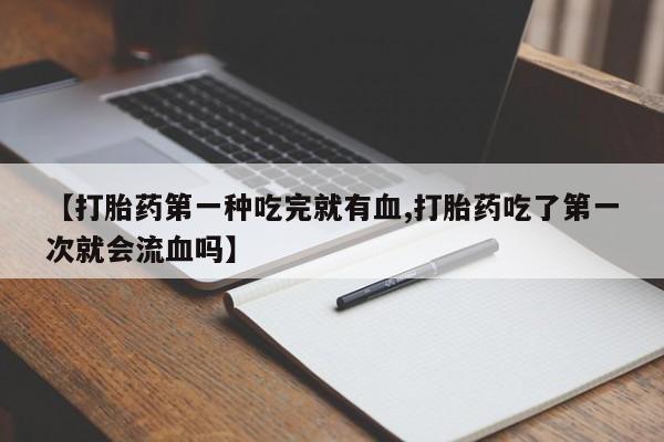 私人卖流产药联系方式【打胎药第一种吃完就有血,打胎药吃了第一次就会流血吗】