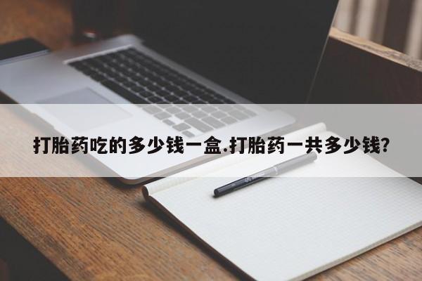 私人卖流产药联系方式打胎药吃的多少钱一盒.打胎药一共多少钱？