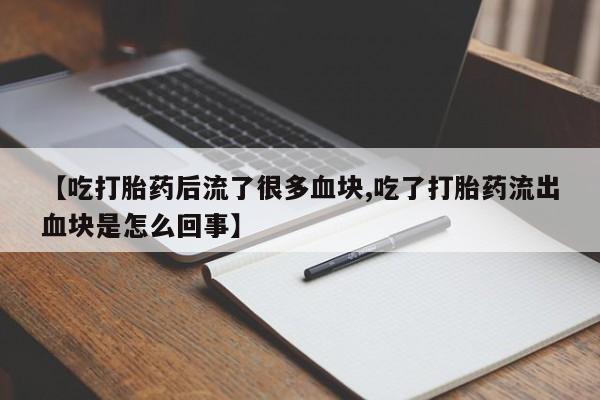 私人卖流产药联系方式【吃打胎药后流了很多血块,吃了打胎药流出血块是怎么回事】