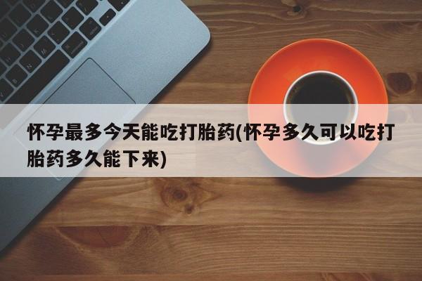 私人卖流产药联系方式怀孕最多今天能吃打胎药(怀孕多久可以吃打胎药多久能下来)