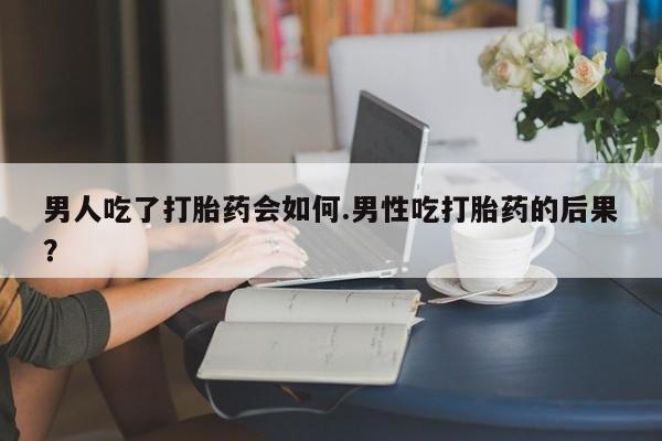 私人卖流产药联系方式男人吃了打胎药会如何.男性吃打胎药的后果？