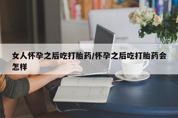 私人卖流产药联系方式女人怀孕之后吃打胎药/怀孕之后吃打胎药会怎样