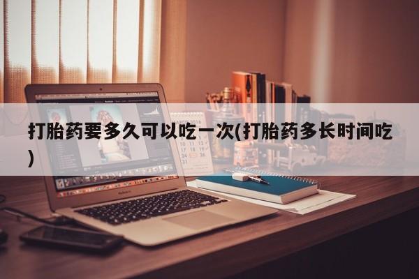 私人卖流产药联系方式打胎药要多久可以吃一次(打胎药多长时间吃)