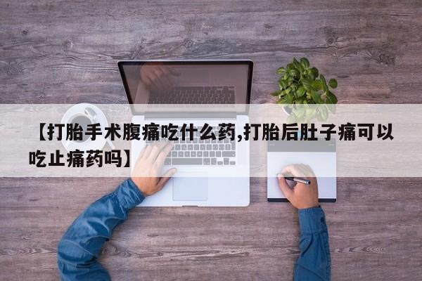 私人卖流产药联系方式【打胎手术腹痛吃什么药,打胎后肚子痛可以吃止痛药吗】