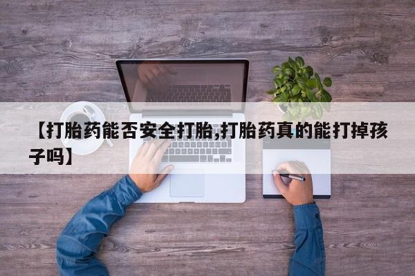 私人卖流产药联系方式【打胎药能否安全打胎,打胎药真的能打掉孩子吗】