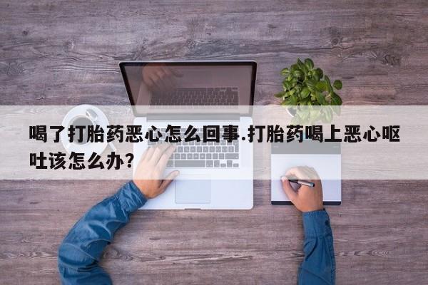 私人卖流产药联系方式喝了打胎药恶心怎么回事.打胎药喝上恶心呕吐该怎么办？