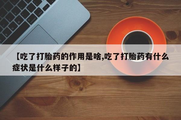 私人卖流产药联系方式【吃了打胎药的作用是啥,吃了打胎药有什么症状是什么样子的】