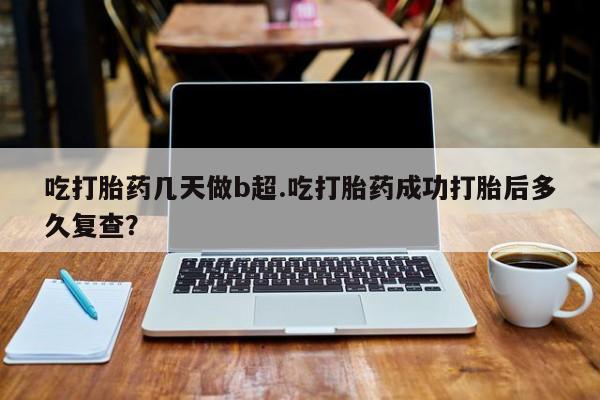 私人卖流产药联系方式吃打胎药几天做b超.吃打胎药成功打胎后多久复查？