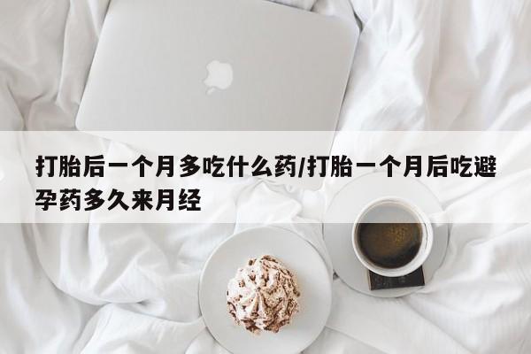 私人卖流产药联系方式打胎后一个月多吃什么药/打胎一个月后吃避孕药多久来月经
