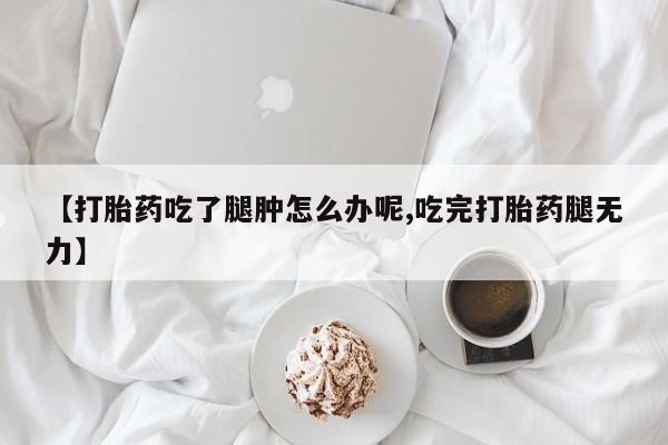 私人卖流产药联系方式【打胎药吃了腿肿怎么办呢,吃完打胎药腿无力】