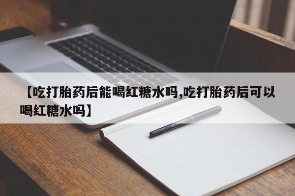 私人卖流产药联系方式【吃打胎药后能喝红糖水吗,吃打胎药后可以喝红糖水吗】