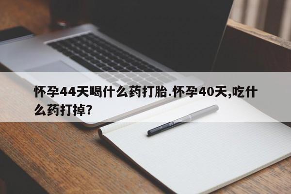 私人卖流产药联系方式怀孕44天喝什么药打胎.怀孕40天,吃什么药打掉？