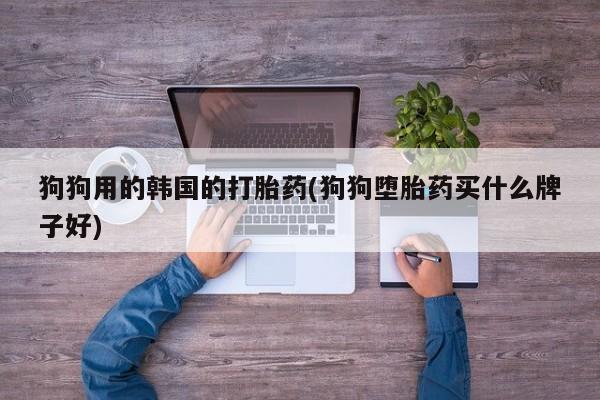 私人卖流产药联系方式狗狗用的韩国的打胎药(狗狗堕胎药买什么牌子好)
