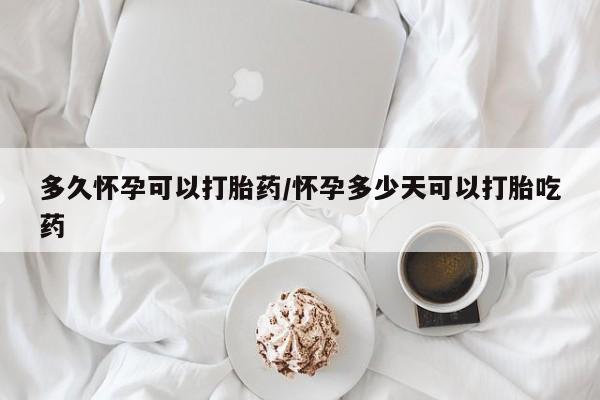 私人卖流产药联系方式多久怀孕可以打胎药/怀孕多少天可以打胎吃药