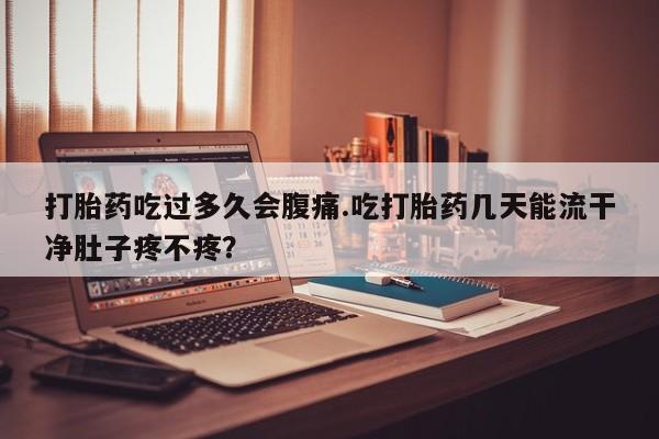 私人卖流产药联系方式打胎药吃过多久会腹痛.吃打胎药几天能流干净肚子疼不疼？