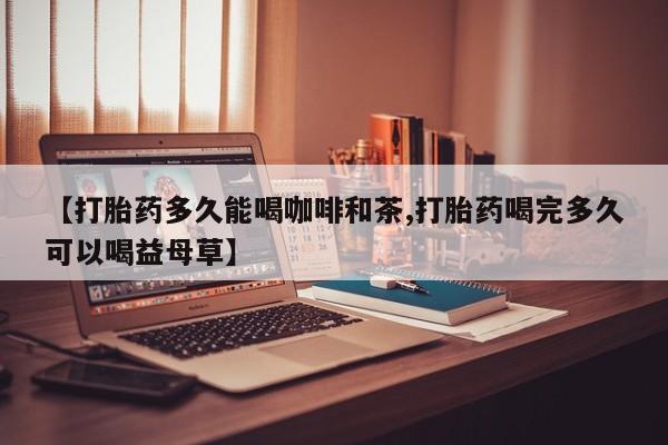 私人卖流产药联系方式【打胎药多久能喝咖啡和茶,打胎药喝完多久可以喝益母草】