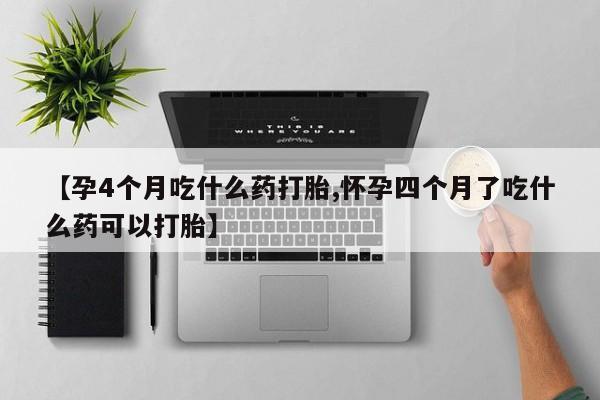私人卖流产药联系方式【孕4个月吃什么药打胎,怀孕四个月了吃什么药可以打胎】