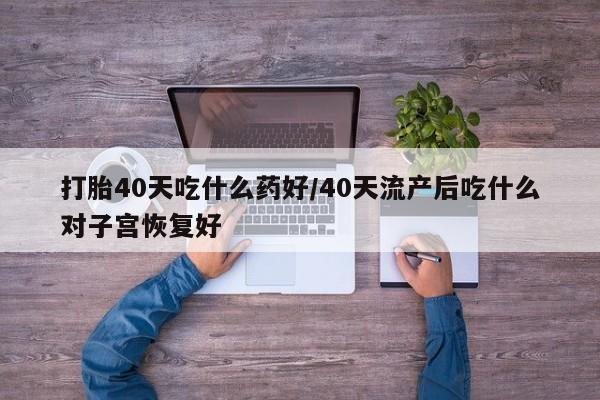 私人卖流产药联系方式打胎40天吃什么药好/40天流产后吃什么对子宫恢复好